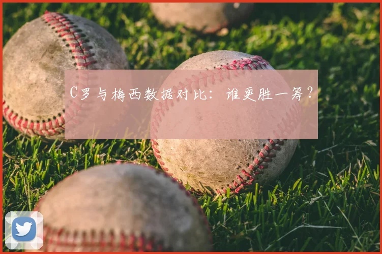 C罗与梅西数据对比：谁更胜一筹？