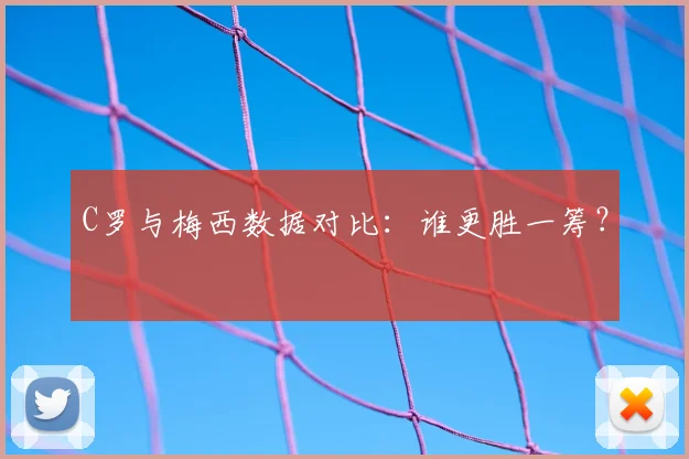 C罗与梅西数据对比：谁更胜一筹？